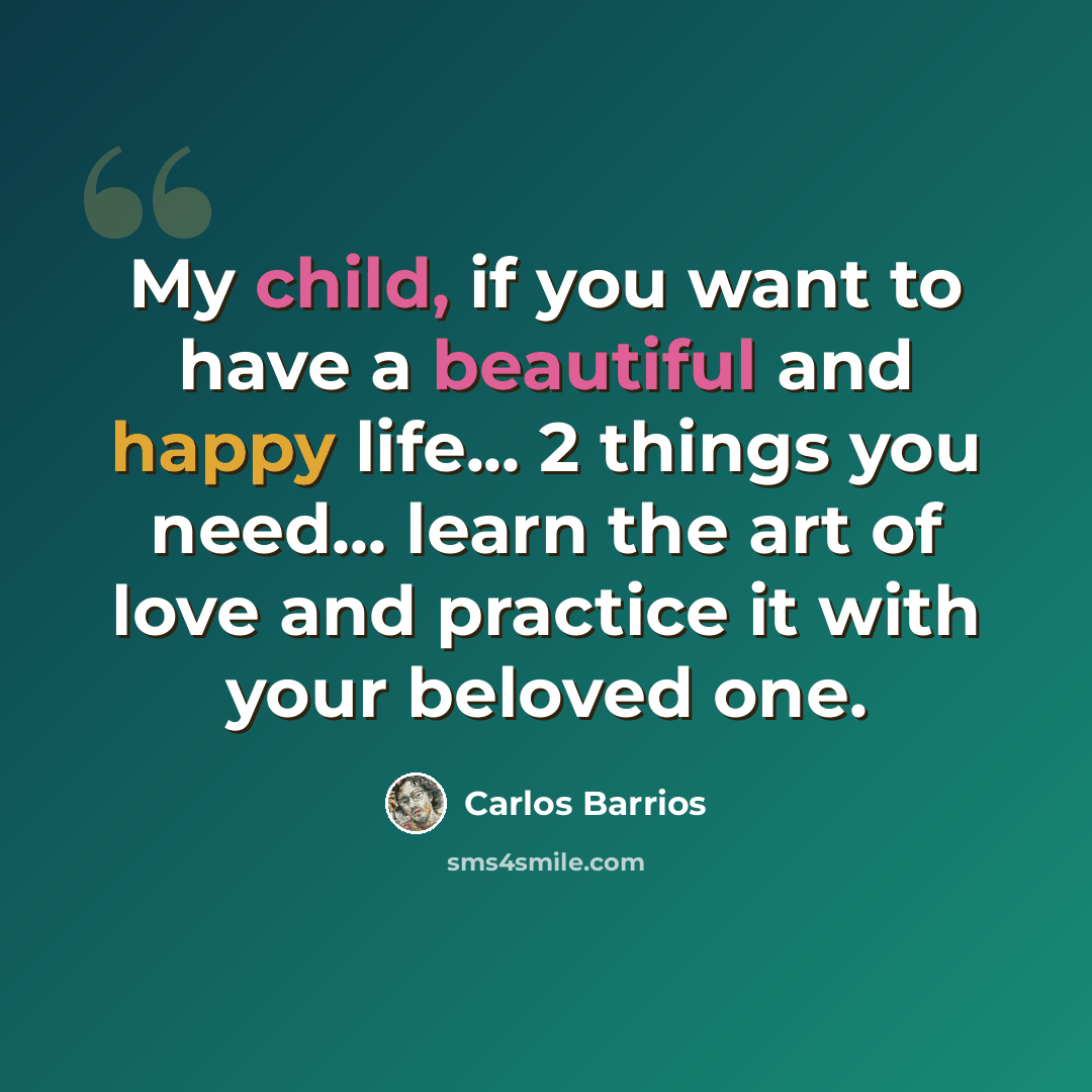 “My child, if you want to have a beautiful and happy life... 2 things you need... learn the art of love and practice it with your beloved one.” quote by Carlos Barrios