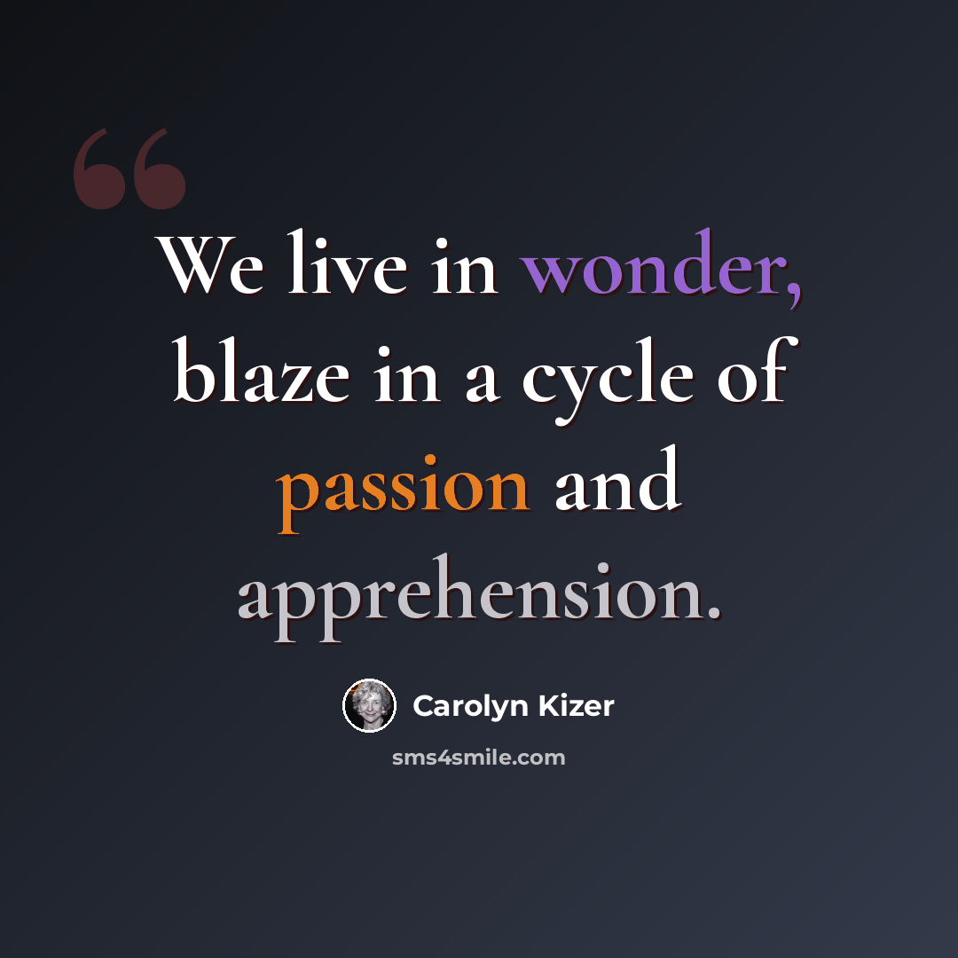 “We live in wonder, blaze in a cycle of passion and apprehension.” quote by Carolyn Kizer