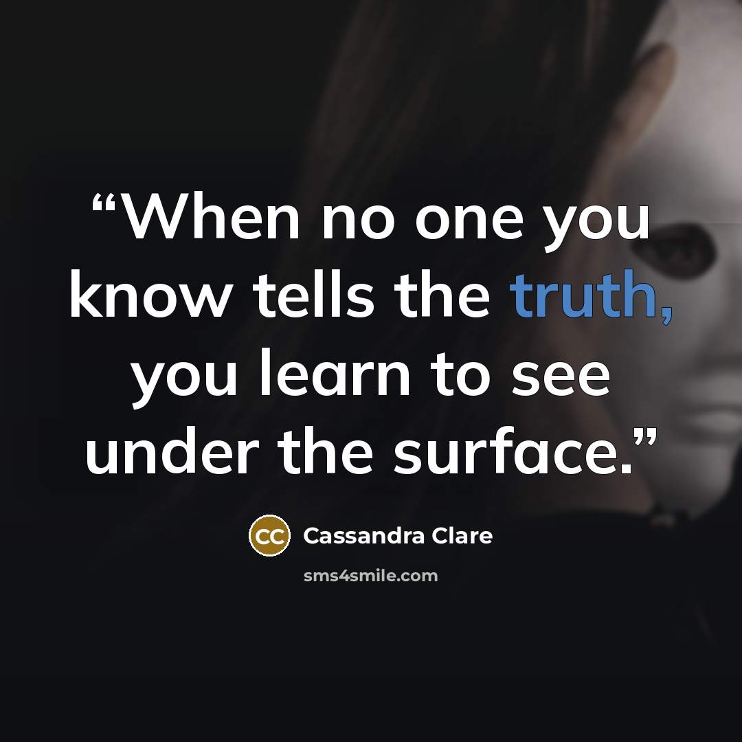 “When no one you know tells the truth, you learn to see under the surface.” quote by Cassandra Clare
