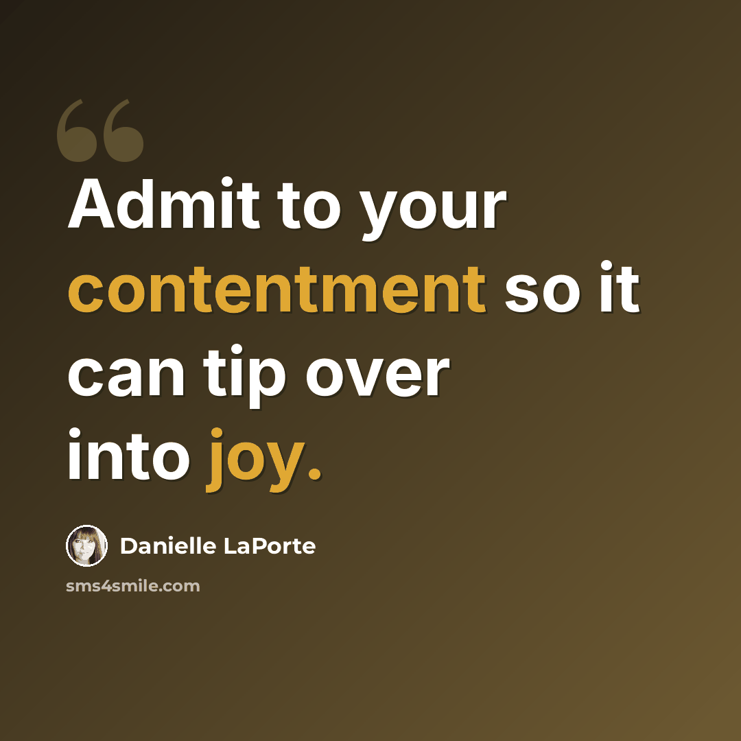 “Admit to your contentment so it can tip over into joy.” quote by Danielle LaPorte