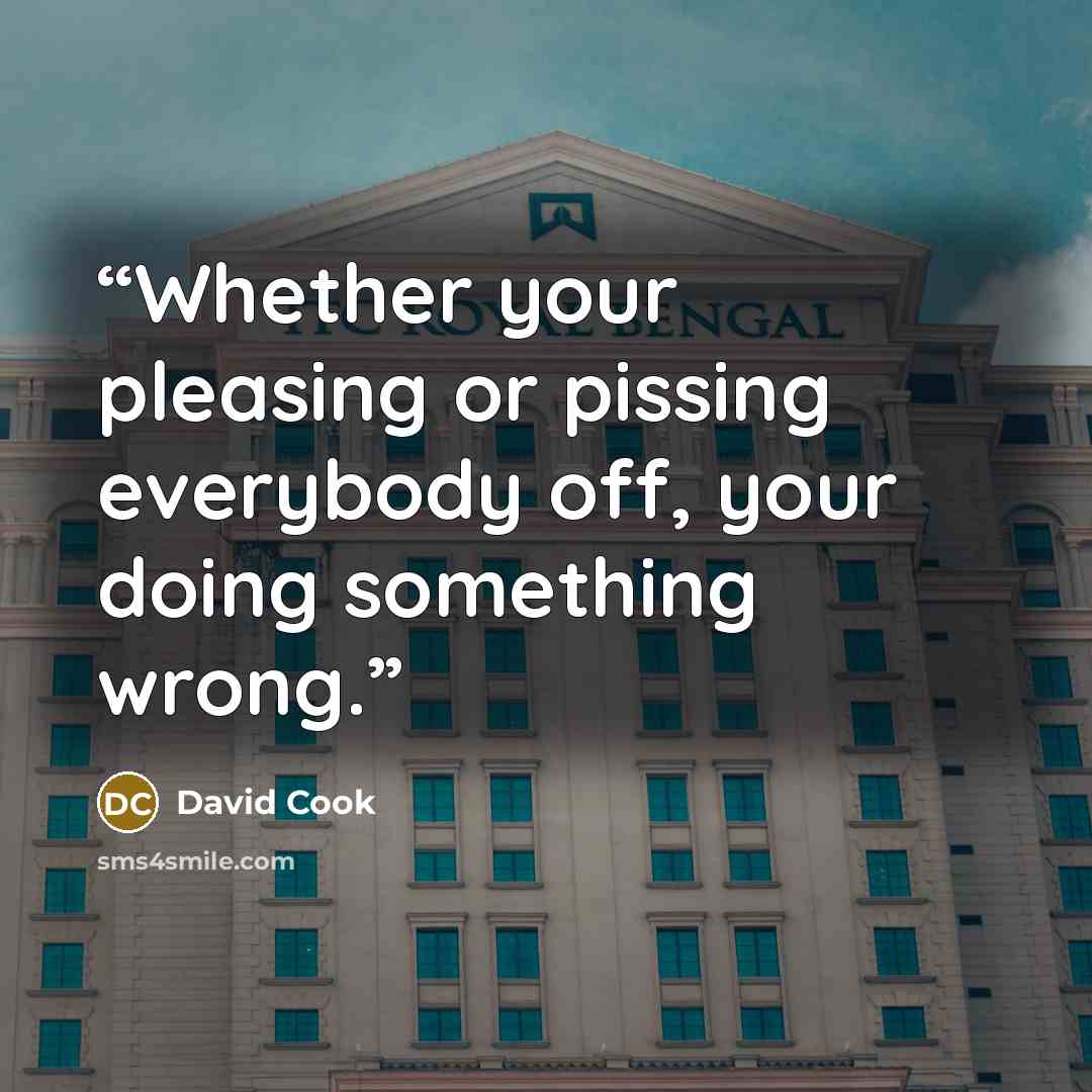 “Whether your pleasing or pissing everybody off, your doing something wrong.” quote by David Cook