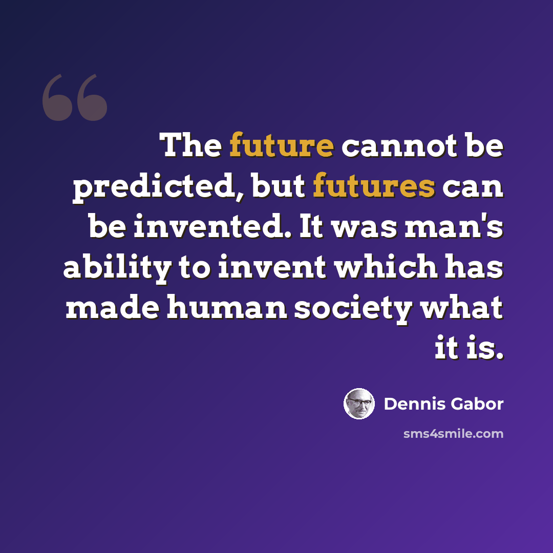 “The future cannot be predicted, but futures can be invented. It was man's ability to invent which has made human society what it is.” quote by Dennis Gabor