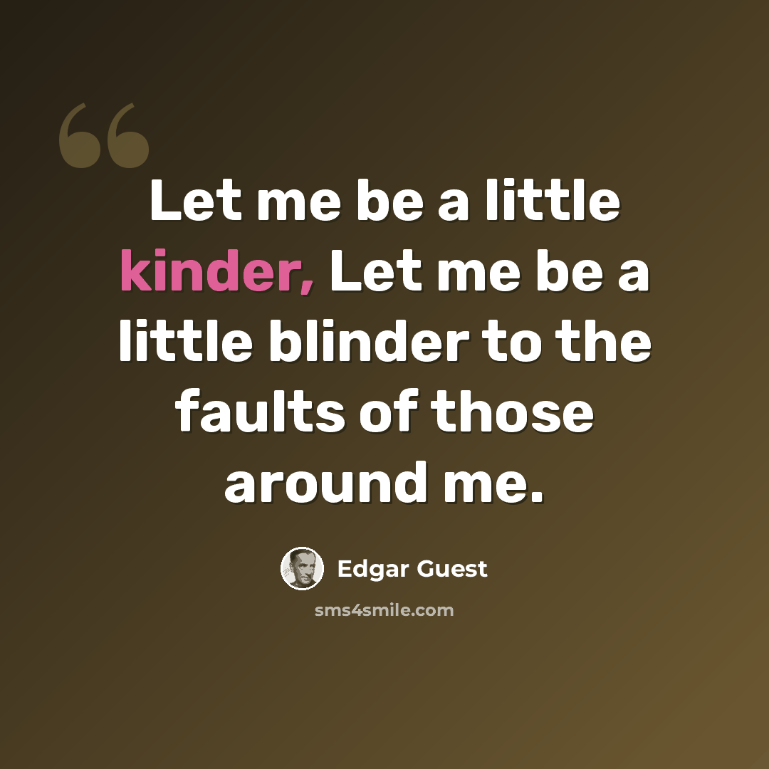 “Let me be a little kinder, Let me be a little blinder to the faults of those around me.” quote by Edgar Guest
