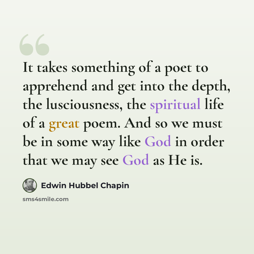 “It takes something of a poet to apprehend and get into the depth, the lusciousness, the spiritual life of a great poem. And so we must be in some way like God in order that we may see God as He is.” quote by Edwin Hubbel Chapin
