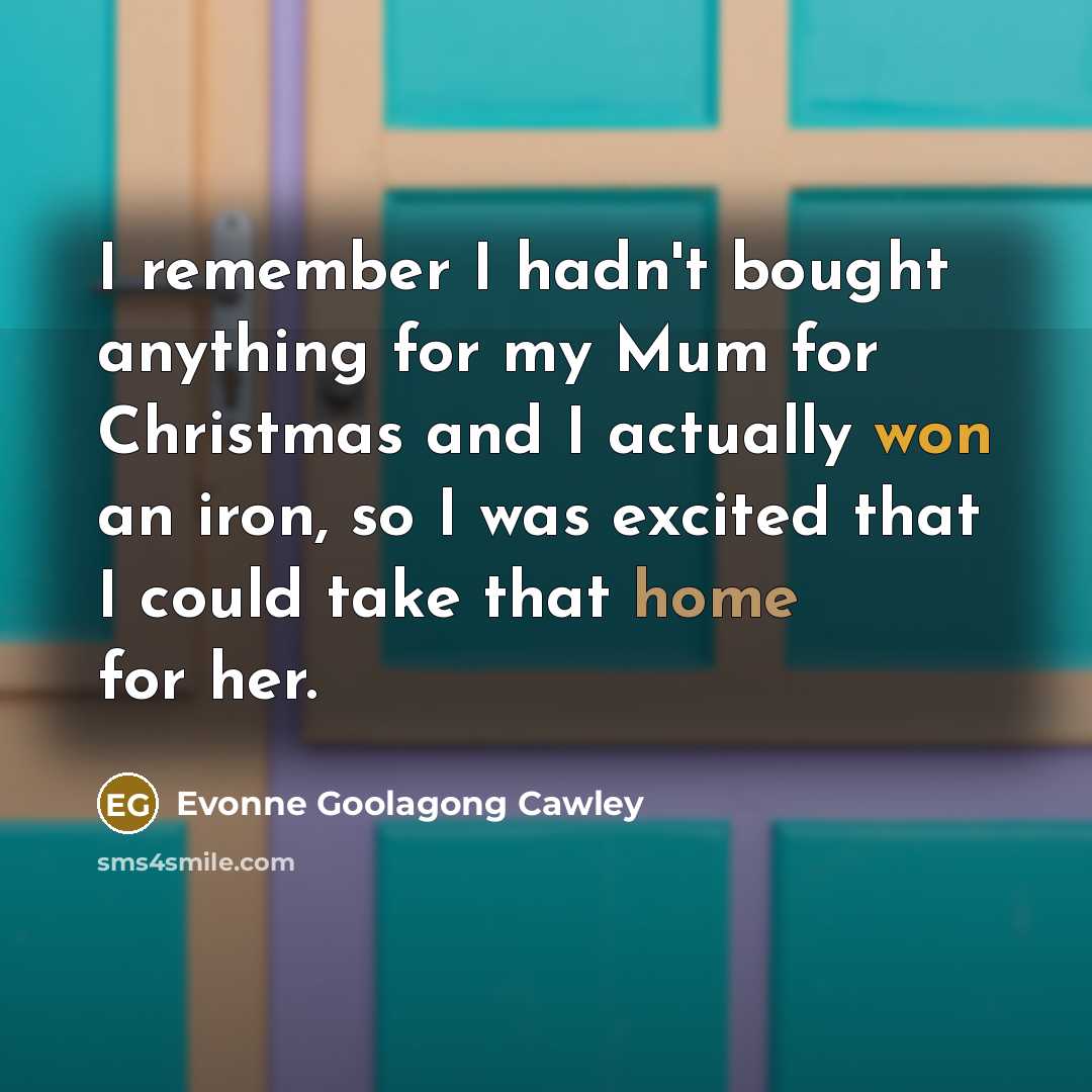“I remember I hadn't bought anything for my Mum for Christmas and I actually won an iron, so I was excited that I could take that home for her.” quote by Evonne Goolagong Cawley