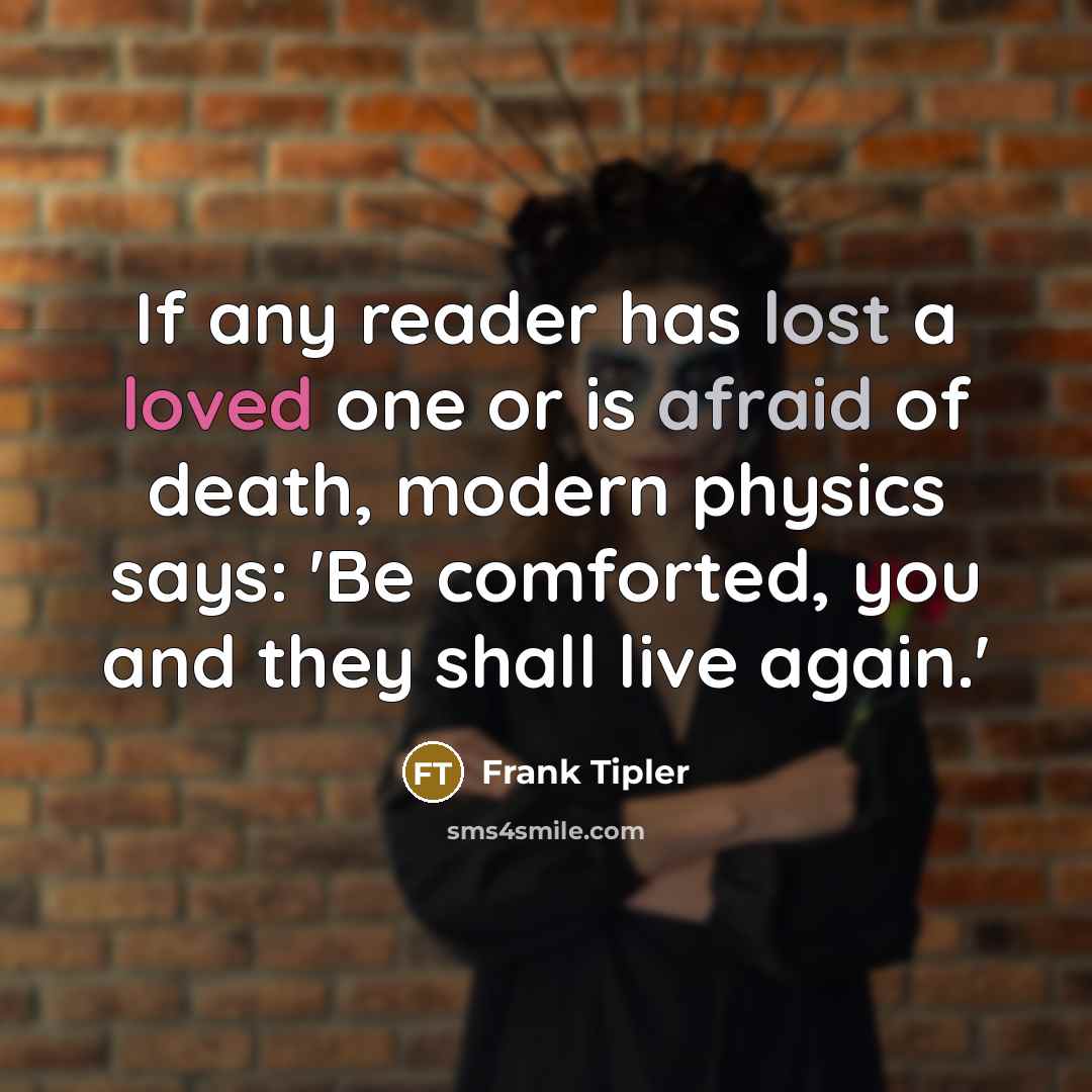 “If any reader has lost a loved one or is afraid of death, modern physics says: 'Be comforted, you and they shall live again.'” quote by Frank Tipler