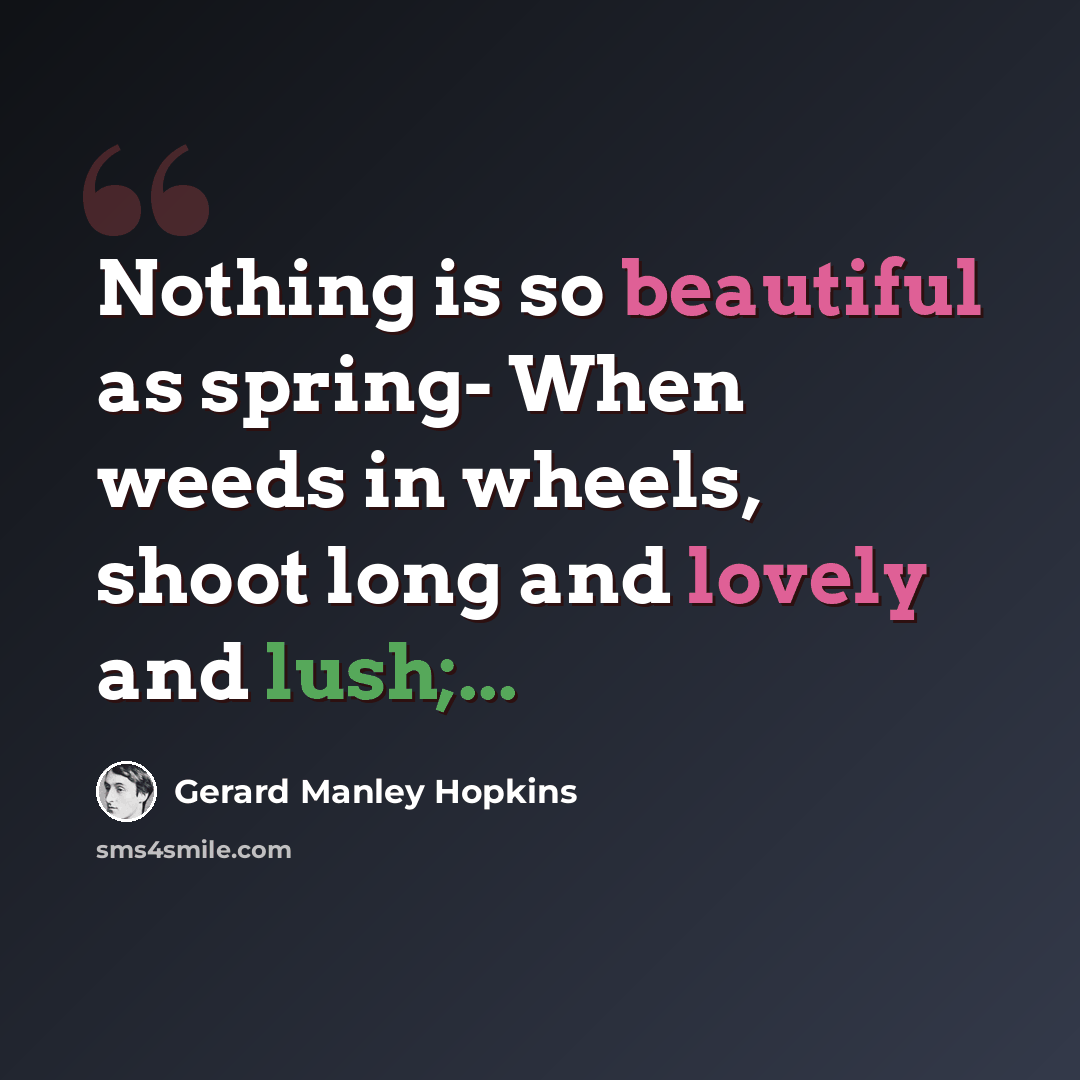“Nothing is so beautiful as spring- When weeds in wheels, shoot long and lovely and lush;...” quote by Gerard Manley Hopkins