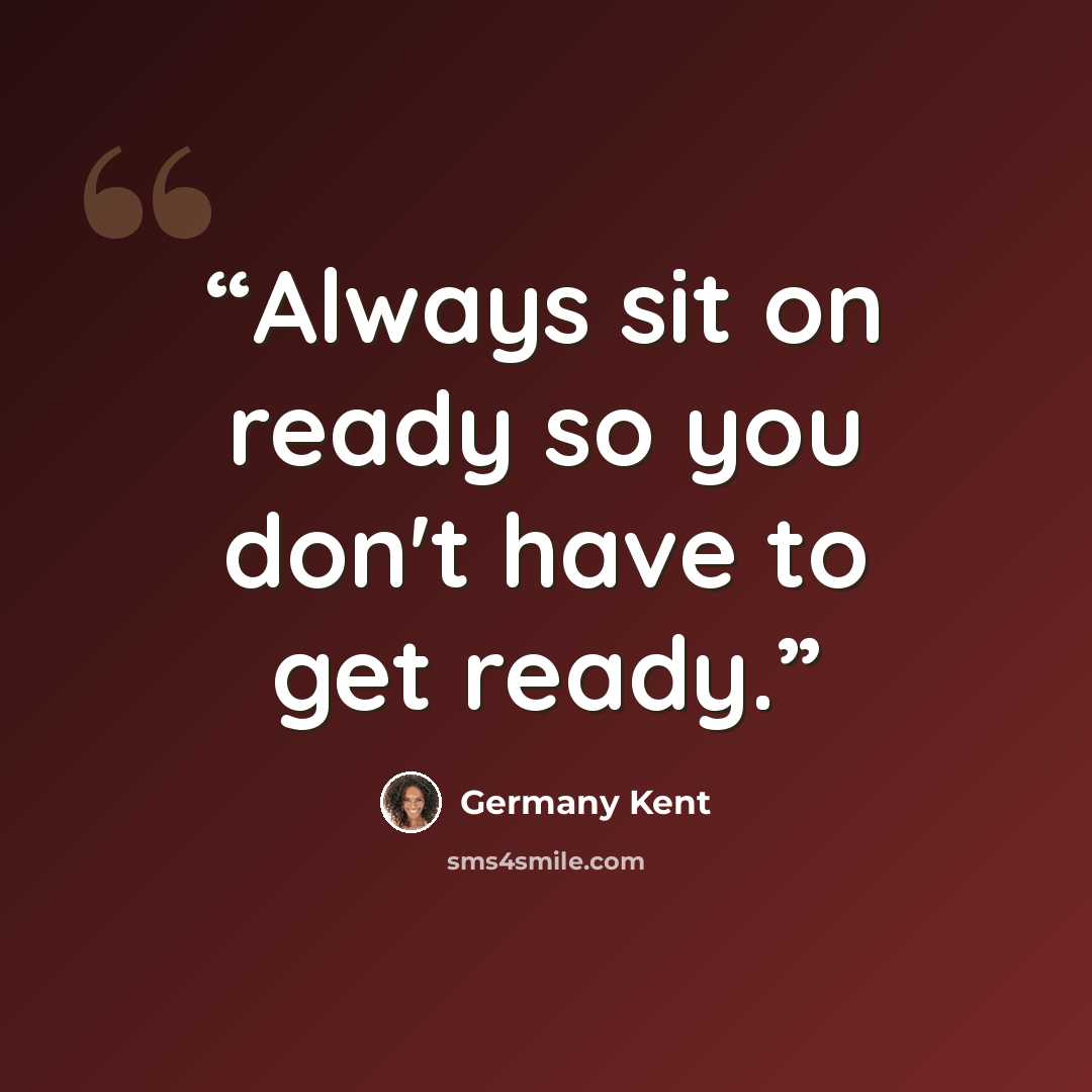 “Always sit on ready so you don't have to get ready.” quote by Germany Kent