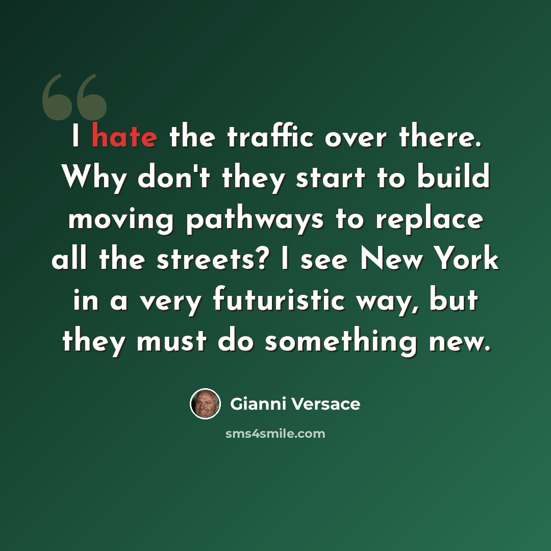 “I hate the traffic over there. Why don't they start to build moving pathways to replace all the streets? I see New York in a very futuristic way, but they must do something new.” quote by Gianni Versace