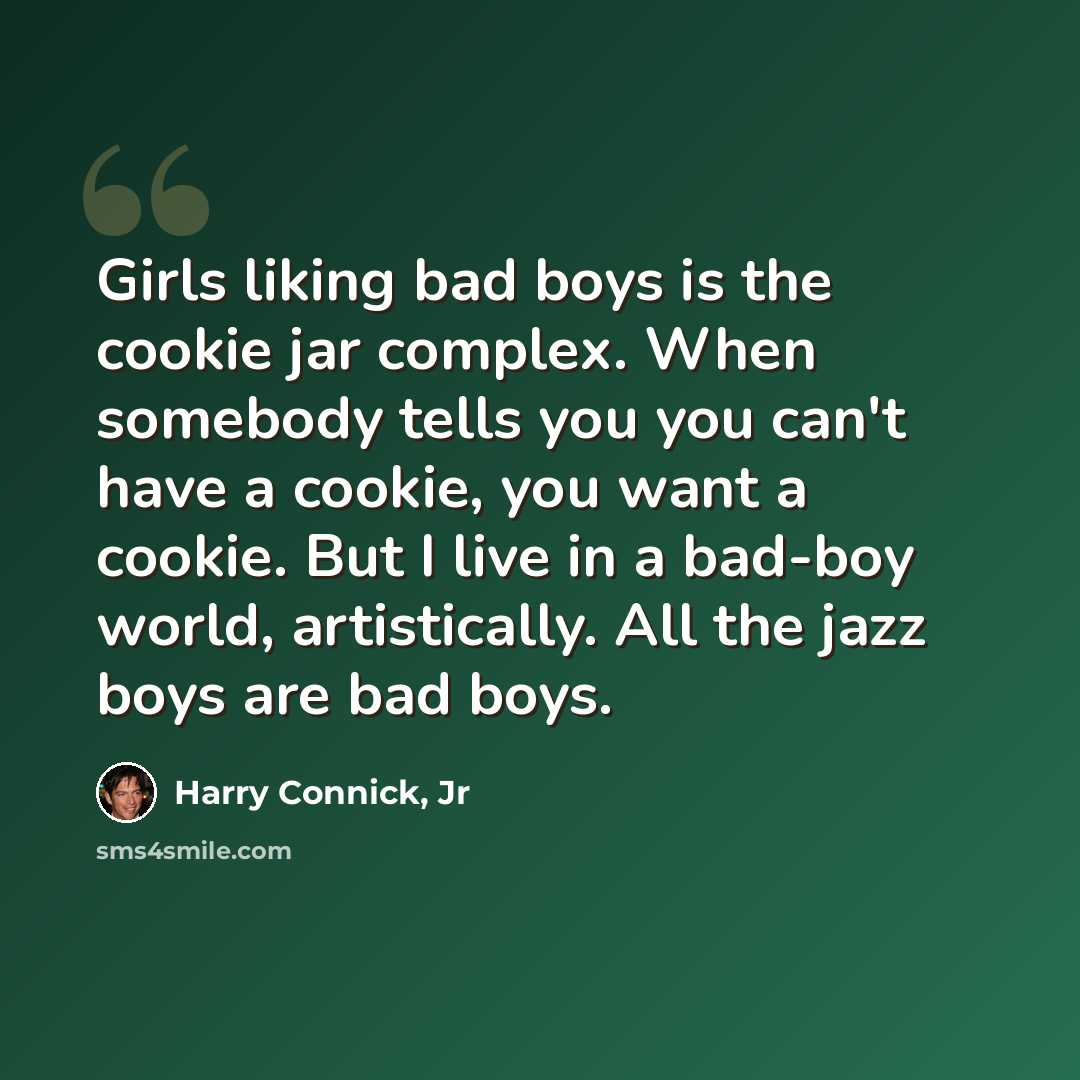 “Girls liking bad boys is the cookie jar complex. When somebody tells you you can't have a cookie, you want a cookie. But I live in a bad-boy world, artistically. All the jazz boys are bad boys.” quote by Harry Connick, Jr