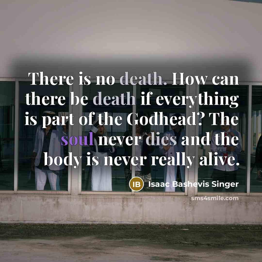 “There is no death. How can there be death if everything is part of the Godhead? The soul never dies and the body is never really alive.” quote by Isaac Bashevis Singer