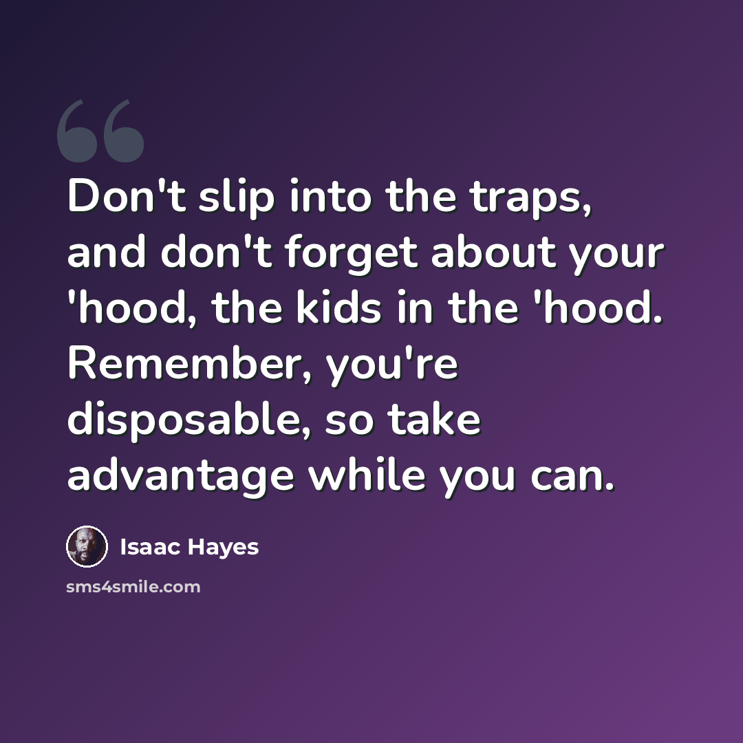 “Don't slip into the traps, and don't forget about your 'hood, the kids in the 'hood. Remember, you're disposable, so take advantage while you can.” quote by Isaac Hayes