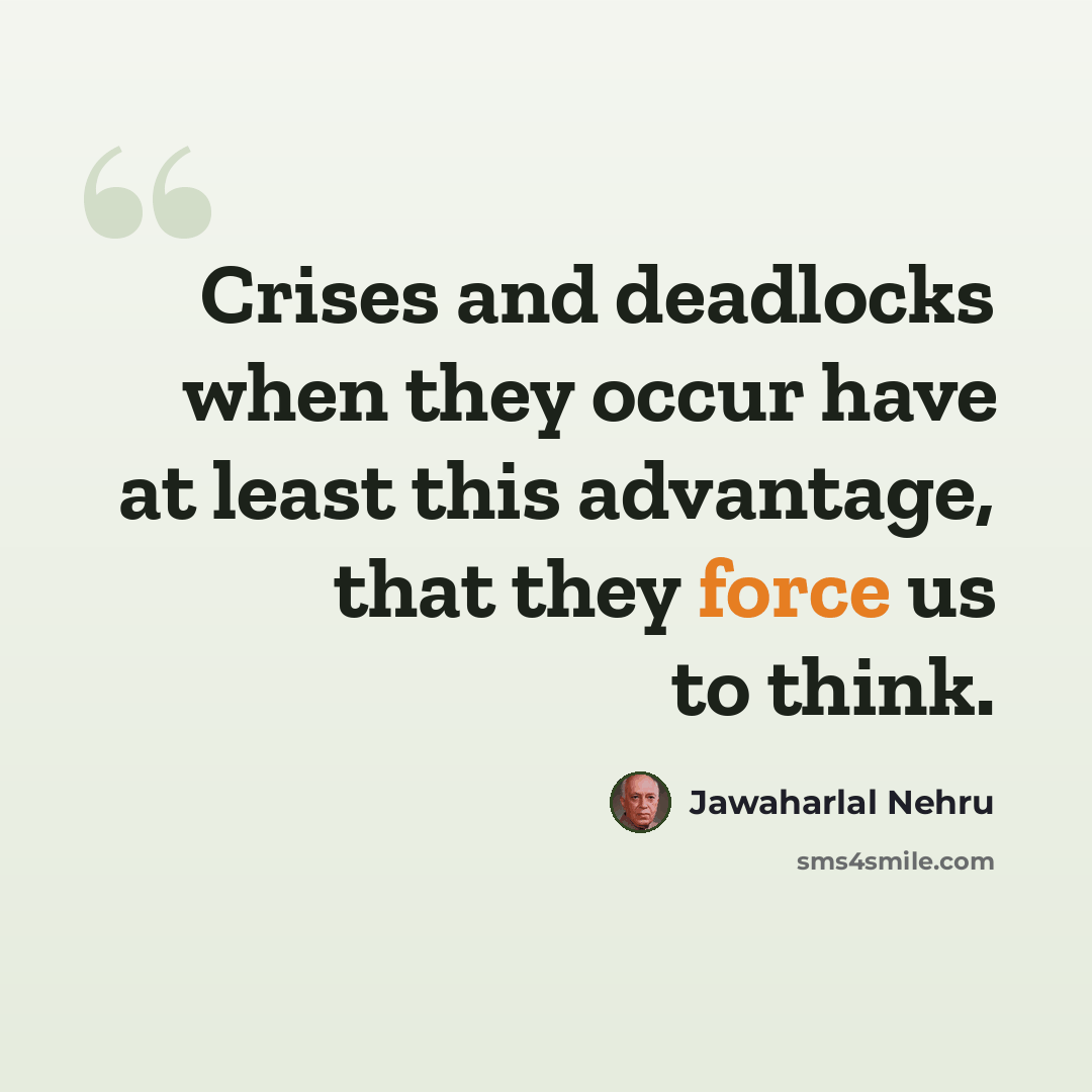“Crises and deadlocks when they occur have at least this advantage, that they force us to think.” quote by Jawaharlal Nehru
