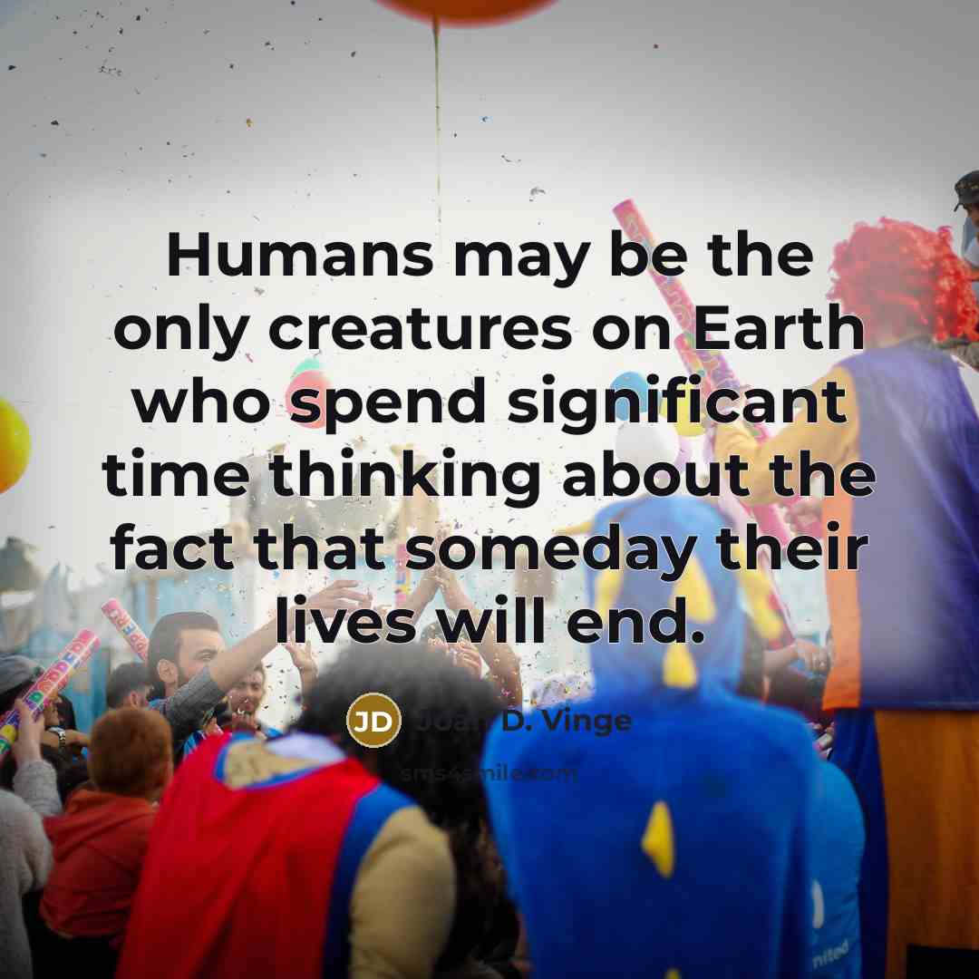 “Humans may be the only creatures on Earth who spend significant time thinking about the fact that someday their lives will end.” quote by Joan D. Vinge