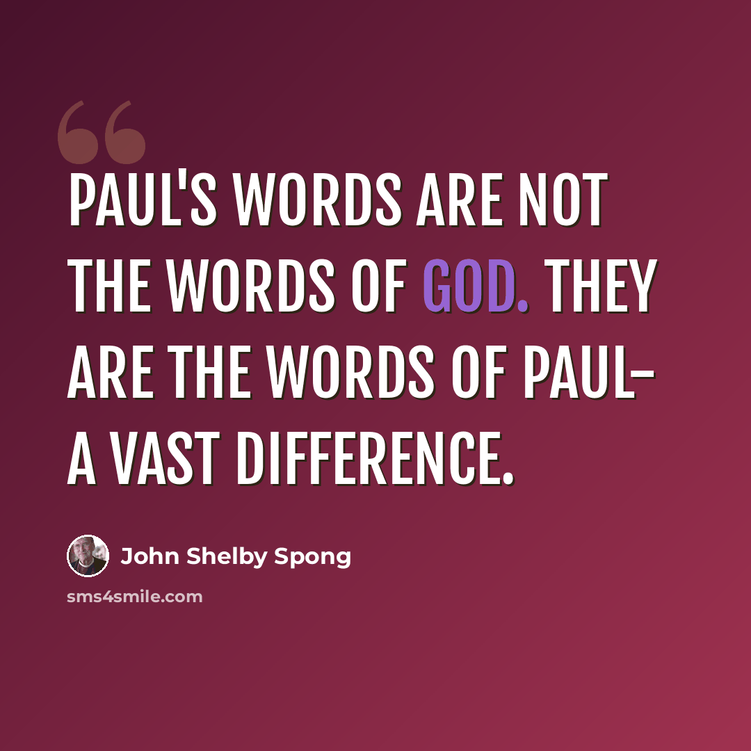 “Paul's words are not the Words of God. They are the words of Paul- a vast difference.” quote by John Shelby Spong