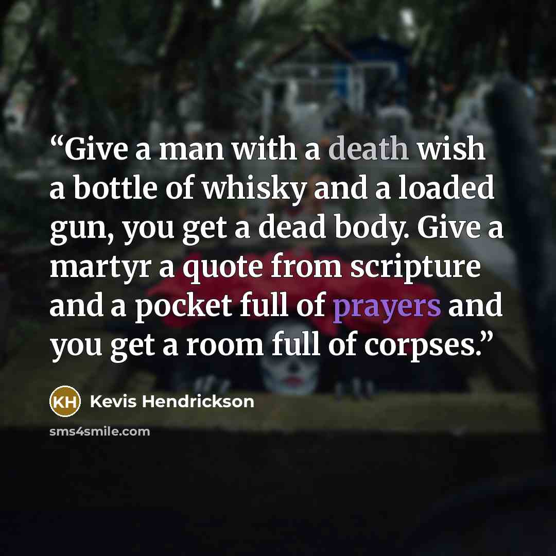 “Give a man with a death wish a bottle of whisky and a loaded gun, you get a dead body. Give a martyr a quote from scripture and a pocket full of prayers and you get a room full of corpses.” quote by Kevis Hendrickson