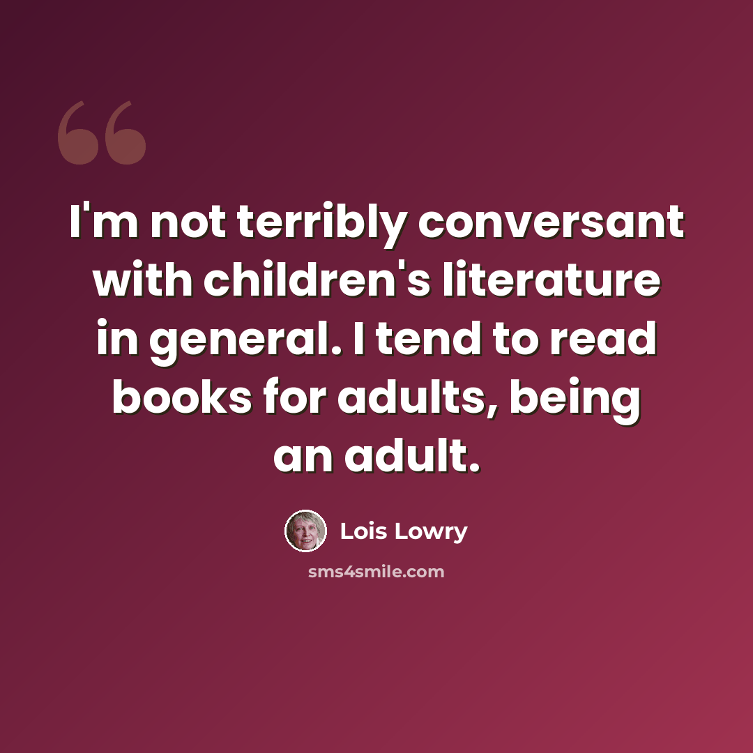 “I'm not terribly conversant with children's literature in general. I tend to read books for adults, being an adult.” quote by Lois Lowry