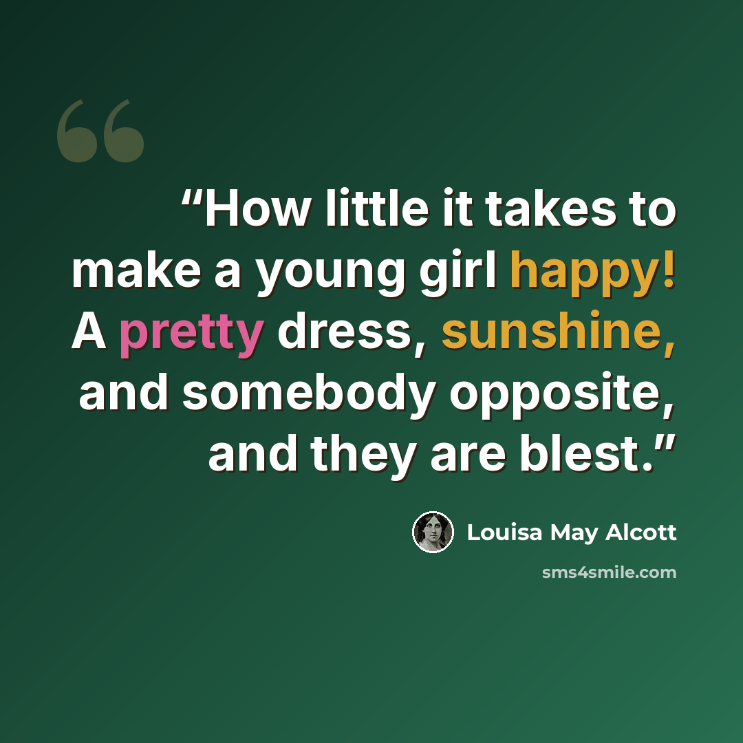 “How little it takes to make a young girl happy! A pretty dress, sunshine, and somebody opposite, and they are blest.” quote by Louisa May Alcott