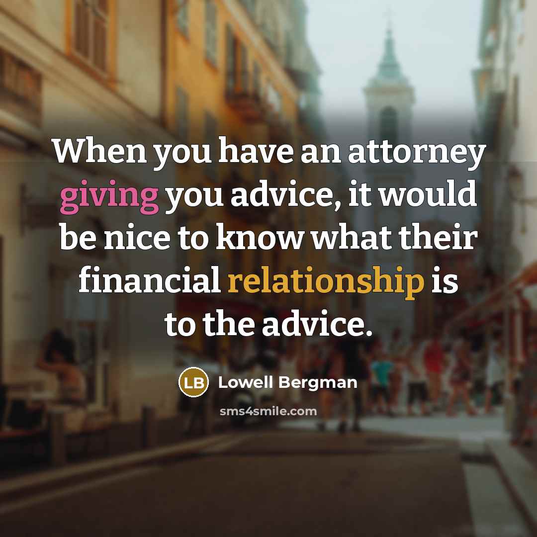 “When you have an attorney giving you advice, it would be nice to know what their financial relationship is to the advice.” quote by Lowell Bergman