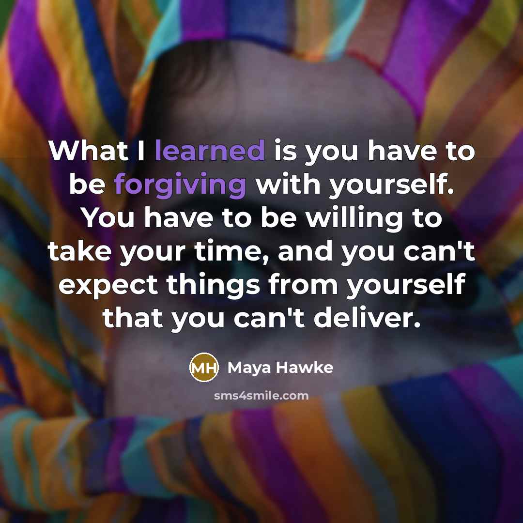 “What I learned is you have to be forgiving with yourself. You have to be willing to take your time, and you can't expect things from yourself that you can't deliver.” quote by Maya Hawke