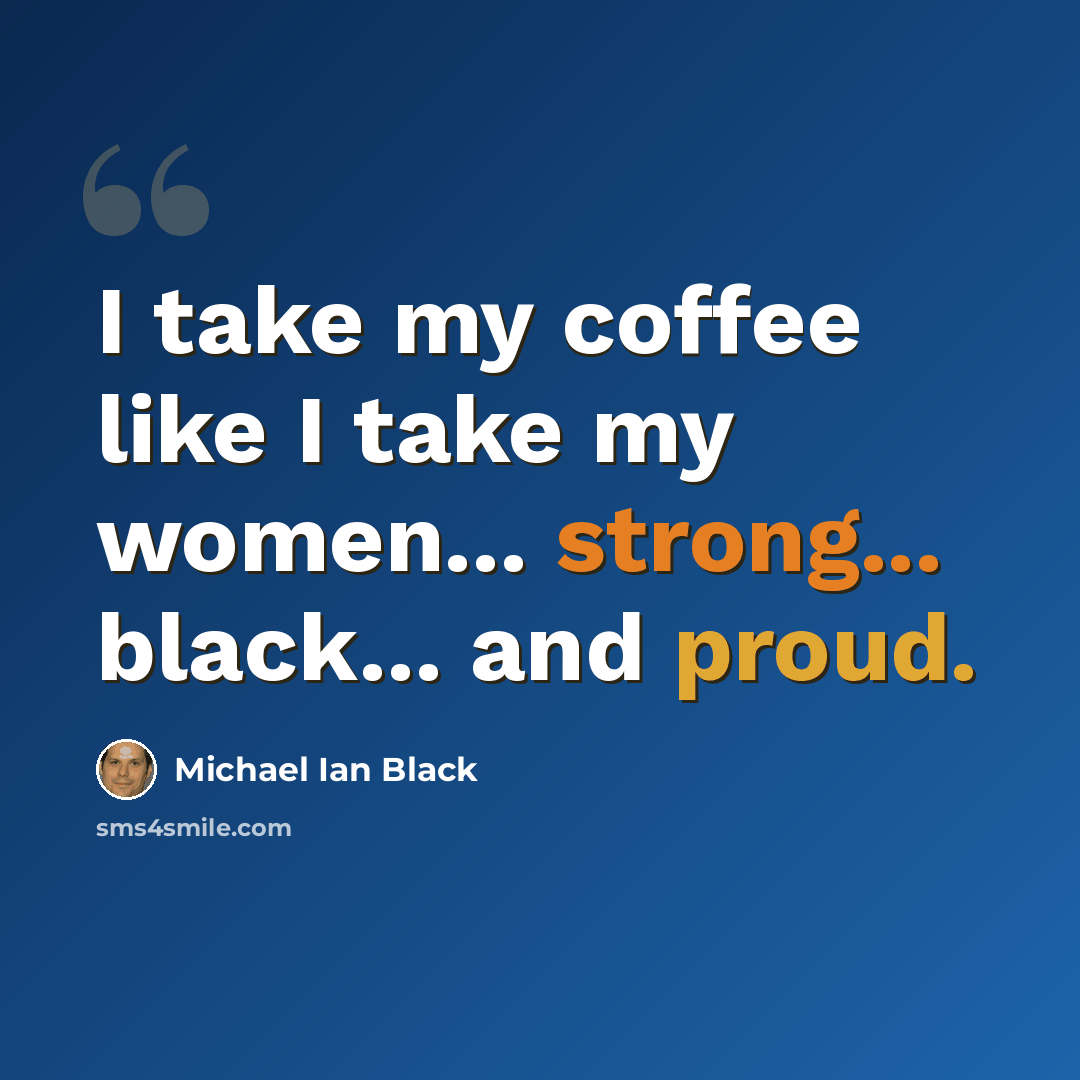 “I take my coffee like I take my women... strong... black... and proud.” quote by Michael Ian Black