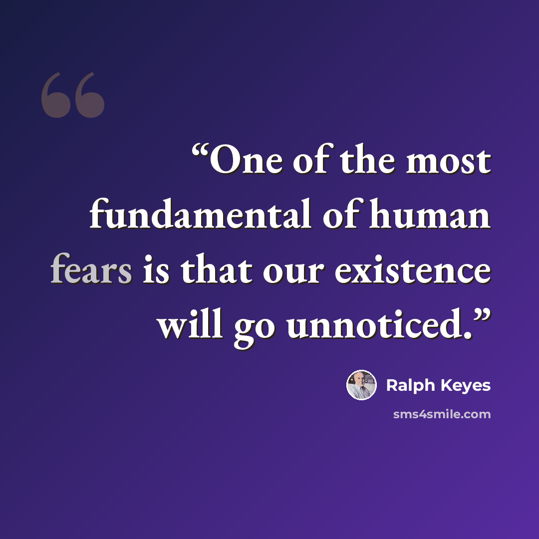 “One of the most fundamental of human fears is that our existence will go unnoticed.” quote by Ralph Keyes