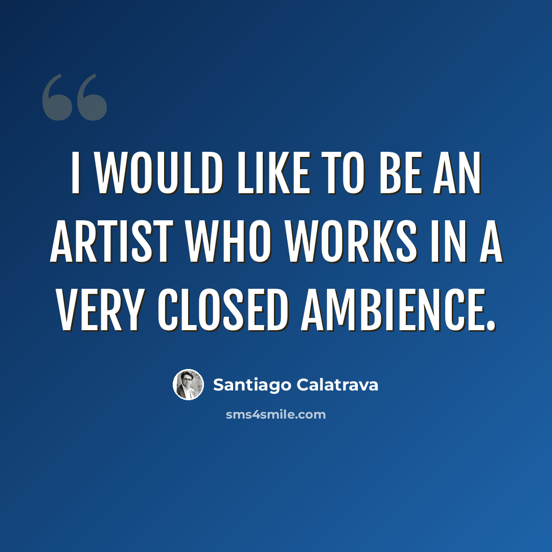 “I would like to be an artist who works in a very closed ambience.” quote by Santiago Calatrava