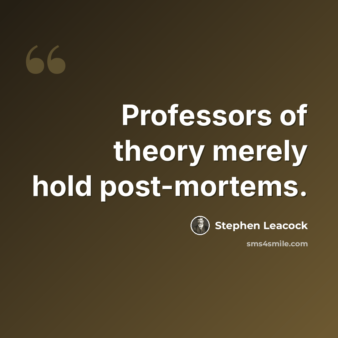 “Professors of theory merely hold post-mortems.” quote by Stephen Leacock