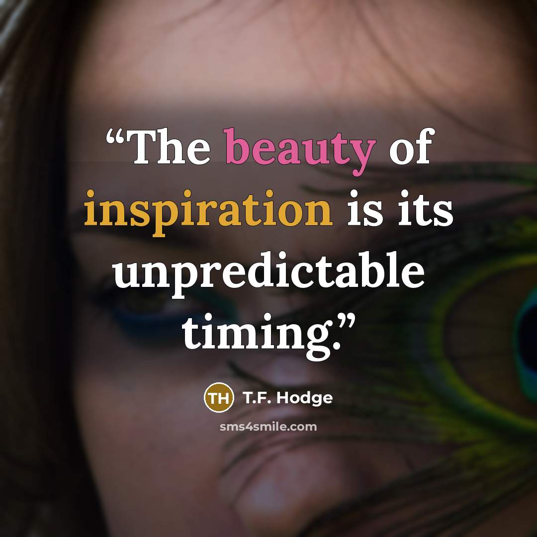 “The beauty of inspiration is its unpredictable timing.” quote by T.F. Hodge