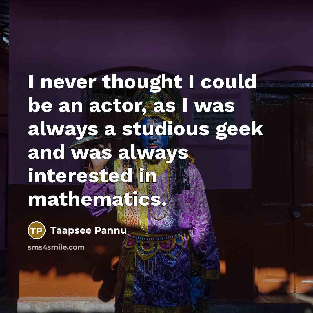 “I never thought I could be an actor, as I was always a studious geek and was always interested in mathematics.” quote by Taapsee Pannu