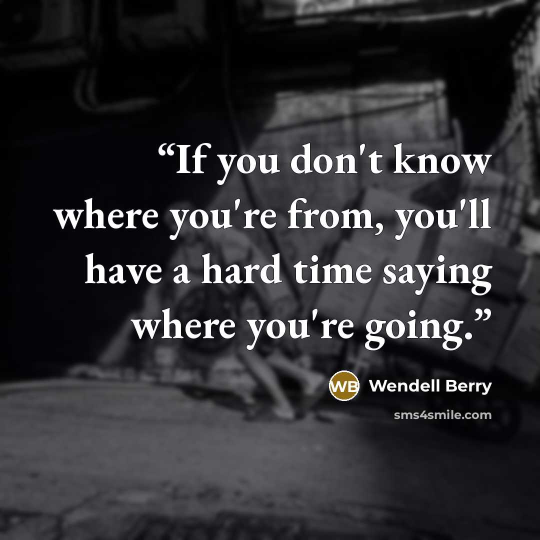 “If you don't know where you're from, you'll have a hard time saying where you're going.” quote by Wendell Berry
