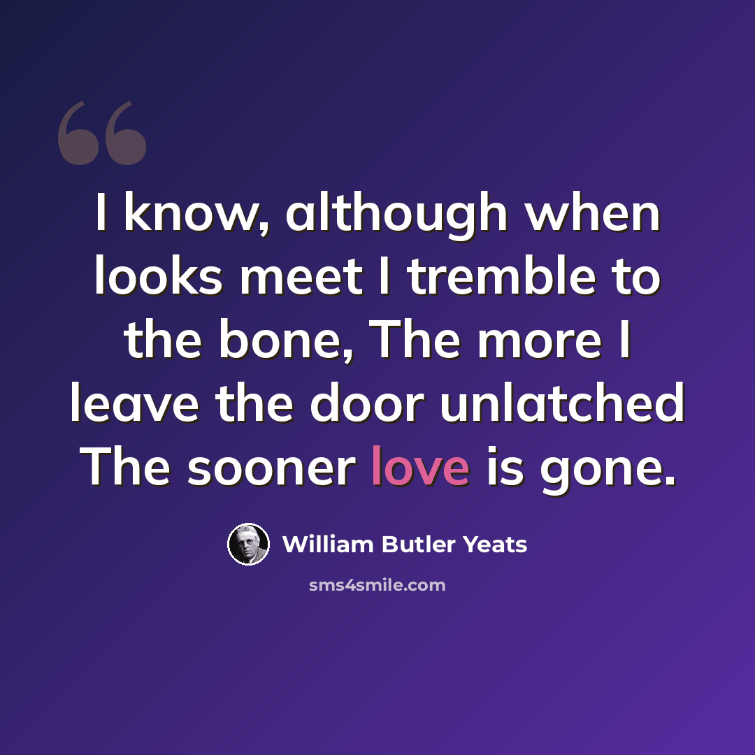 “I know, although when looks meet I tremble to the bone, The more I leave the door unlatched The sooner love is gone.” quote by William Butler Yeats