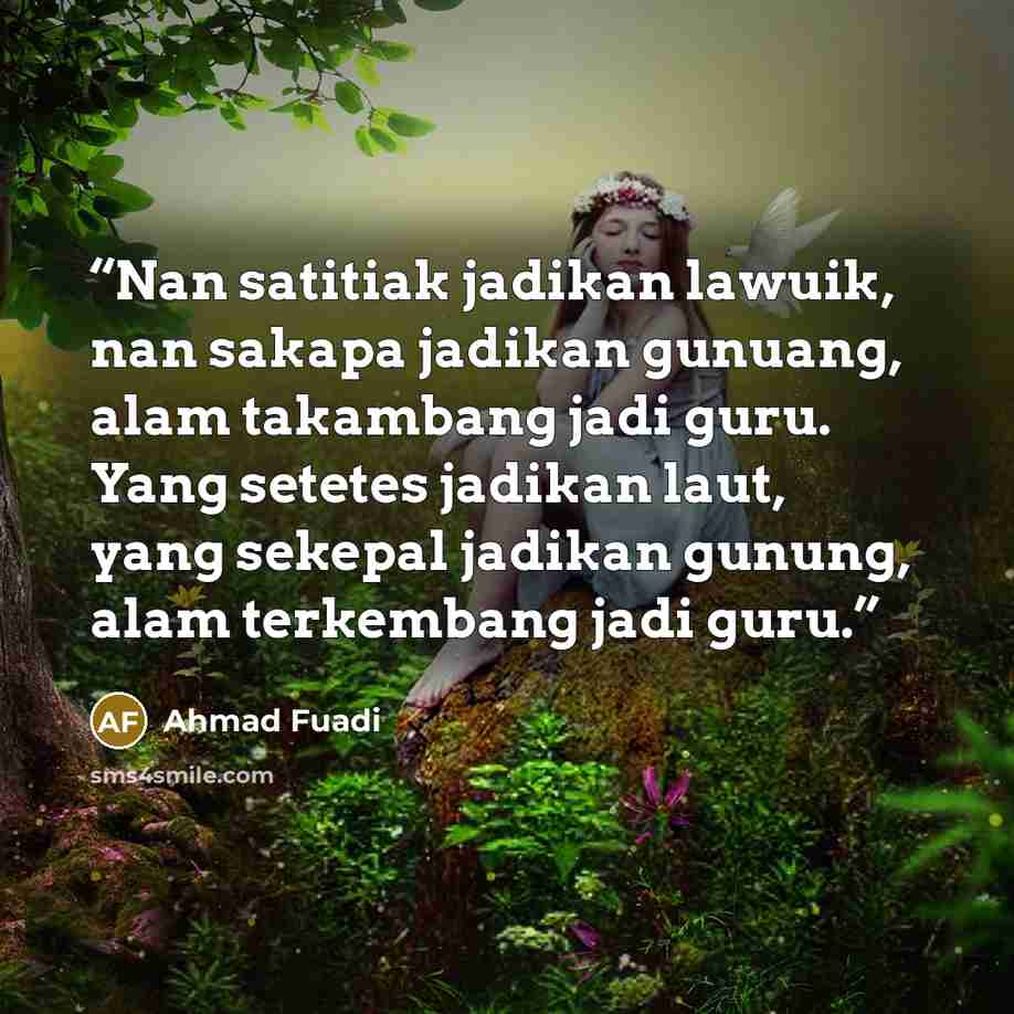 “Nan satitiak jadikan lawuik, nan sakapa jadikan gunuang, alam takambang jadi guru. Yang setetes jadikan laut, yang sekepal jadikan gunung, alam terkembang jadi guru.” quote by Ahmad Fuadi