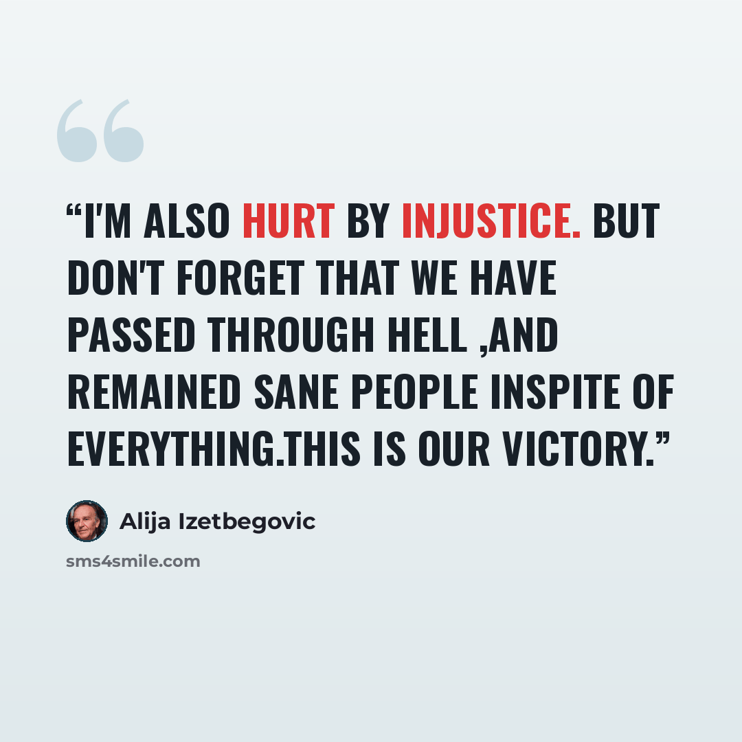 “I'm also hurt by injustice. But don't forget that we have passed through hell ,and remained sane people inspite of everything.This is our victory.” quote by Alija Izetbegović