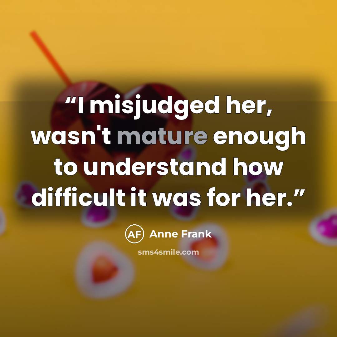 “I misjudged her, wasn't mature enough to understand how difficult it was for her.” quote by anne frank