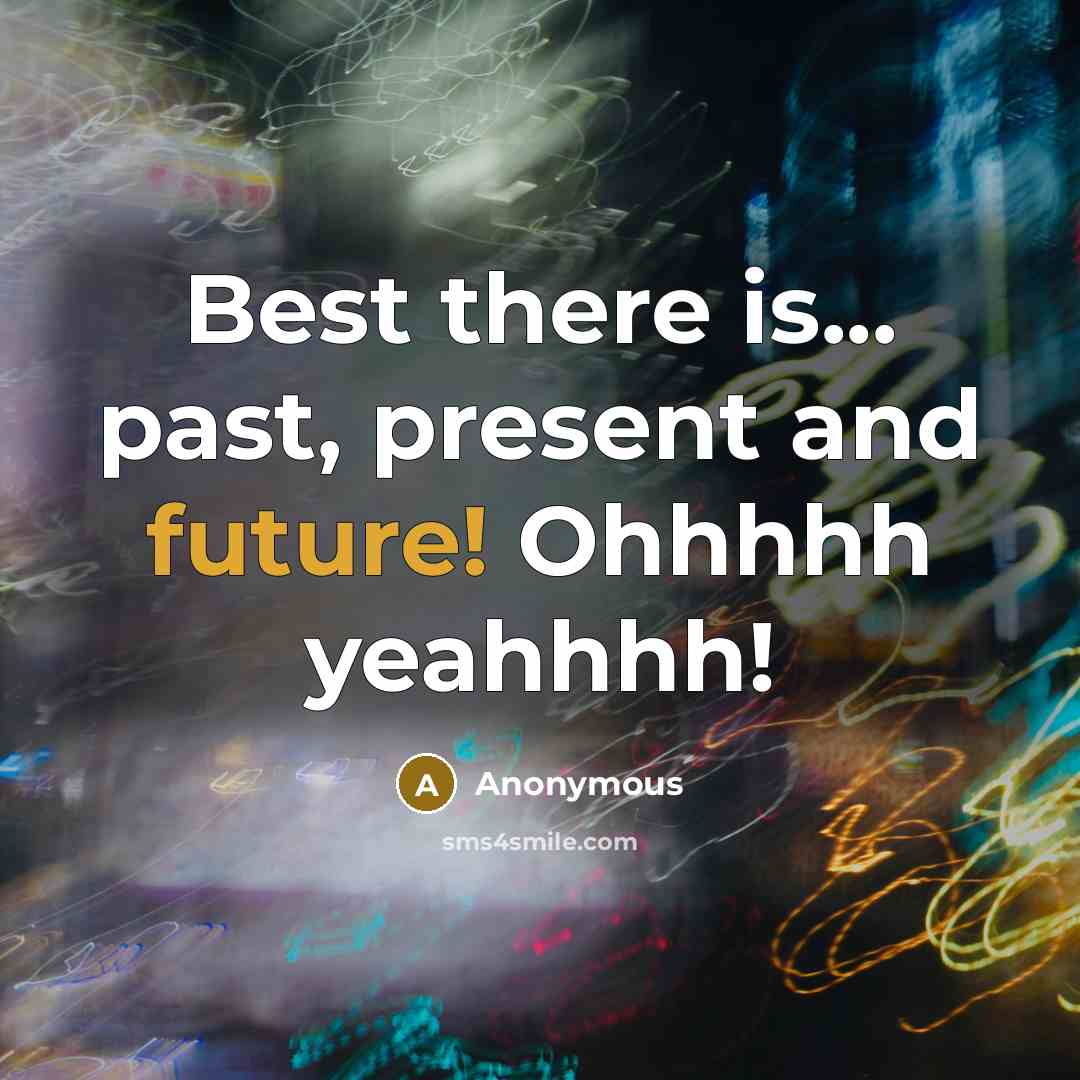 “Best there is... past, present and future! Ohhhhh yeahhhh!” quote by Anonymous