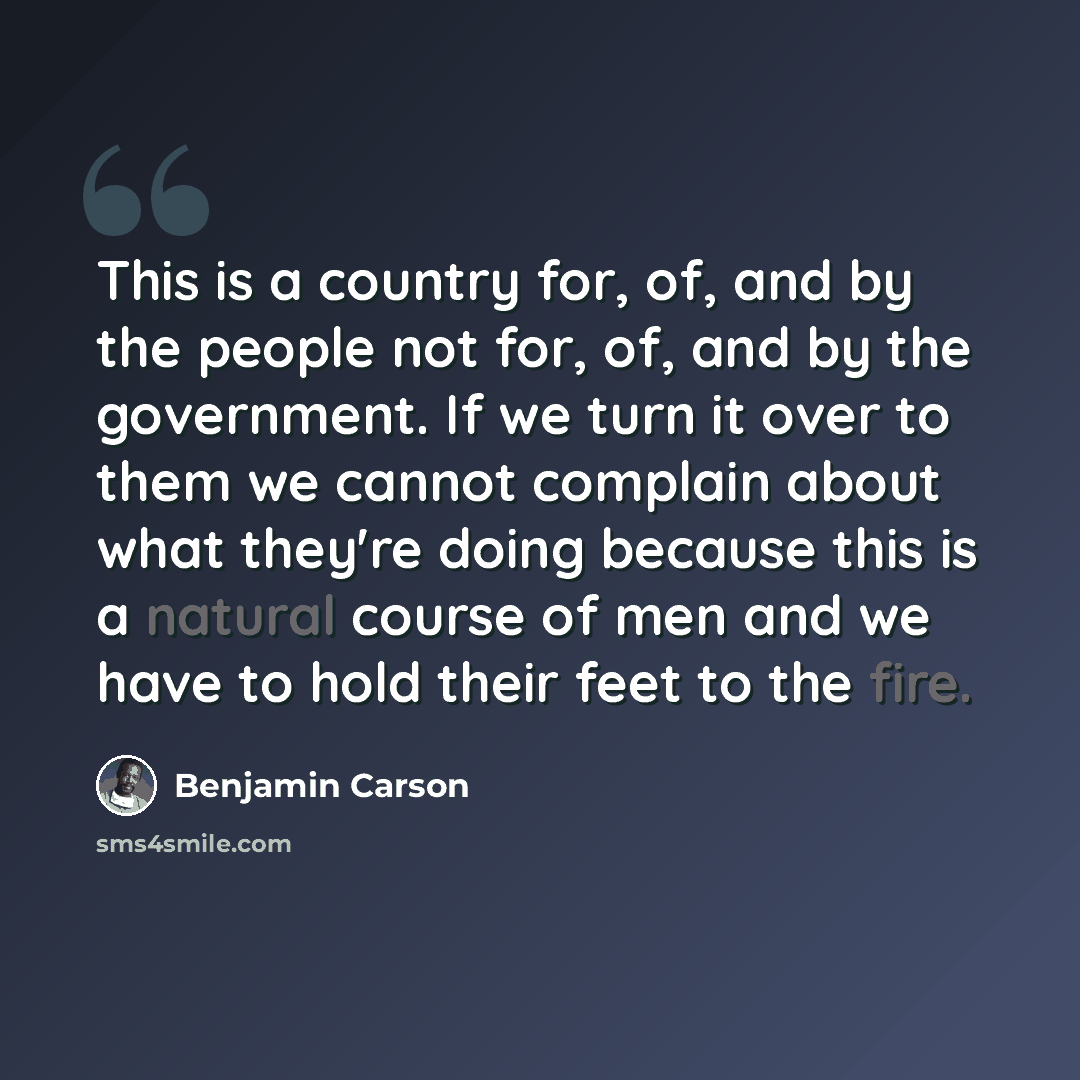 “This is a country for, of, and by the people not for, of, and by the government. If we turn it over to them we cannot complain about what they're doing because this is a natural course of men and we have to hold their feet to the fire.” quote by Benjamin Carson