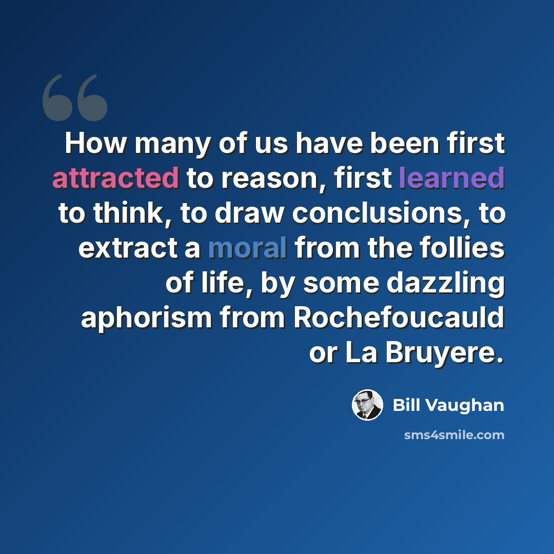 “How many of us have been first attracted to reason, first learned to think, to draw conclusions, to extract a moral from the follies of life, by some dazzling aphorism from Rochefoucauld or La Bruyere.” quote by Bill Vaughan
