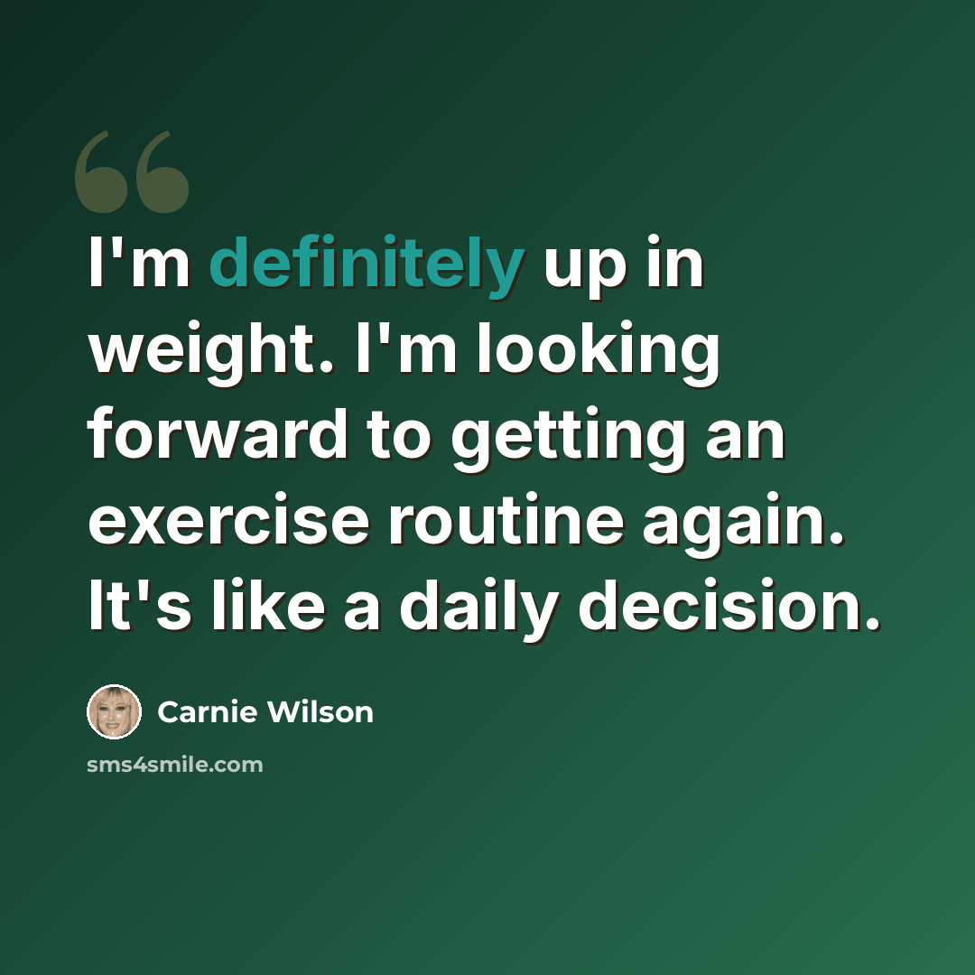 “I'm definitely up in weight. I'm looking forward to getting an exercise routine again. It's like a daily decision.” quote by Carnie Wilson