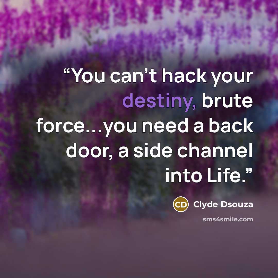 “You can't hack your destiny, brute force...you need a back door, a side channel into Life.” quote by Clyde Dsouza