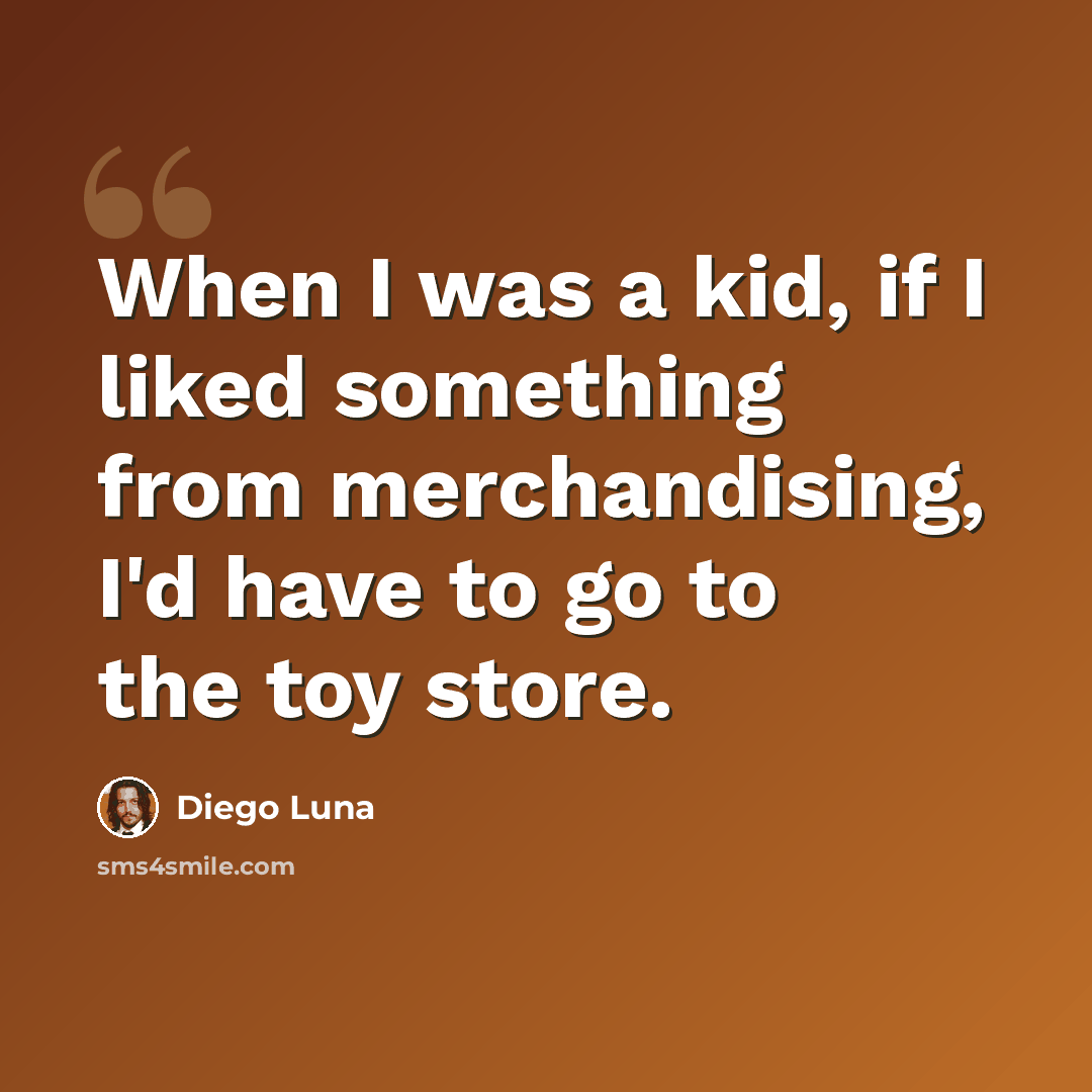 “When I was a kid, if I liked something from merchandising, I'd have to go to the toy store.” quote by Diego Luna