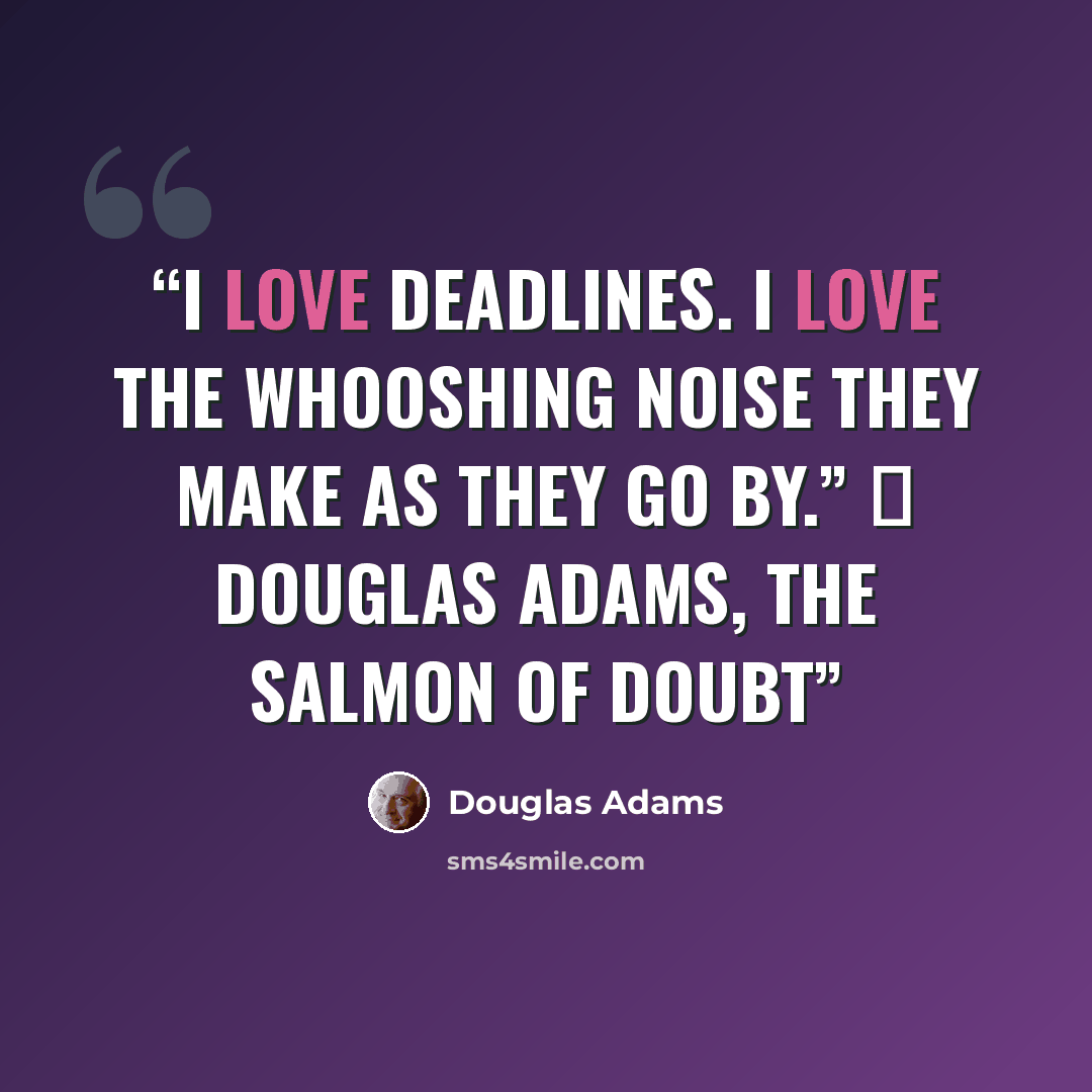 “I love deadlines. I love the whooshing noise they make as they go by.” ― Douglas Adams, The Salmon of Doubt” quote by Douglas Adams