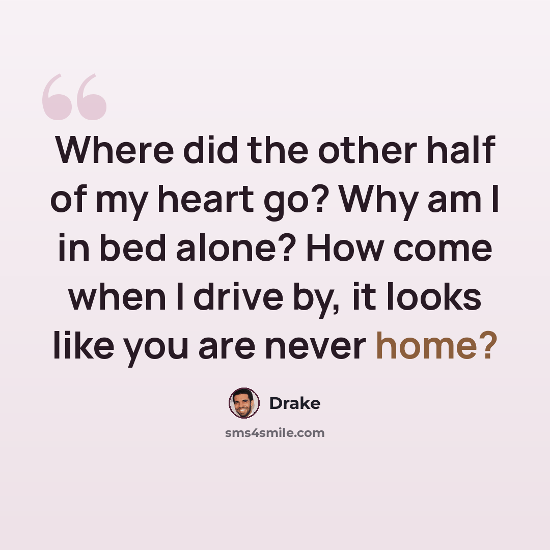 “Where did the other half of my heart go? Why am I in bed alone? How come when I drive by, it looks like you are never home?” quote by Drake