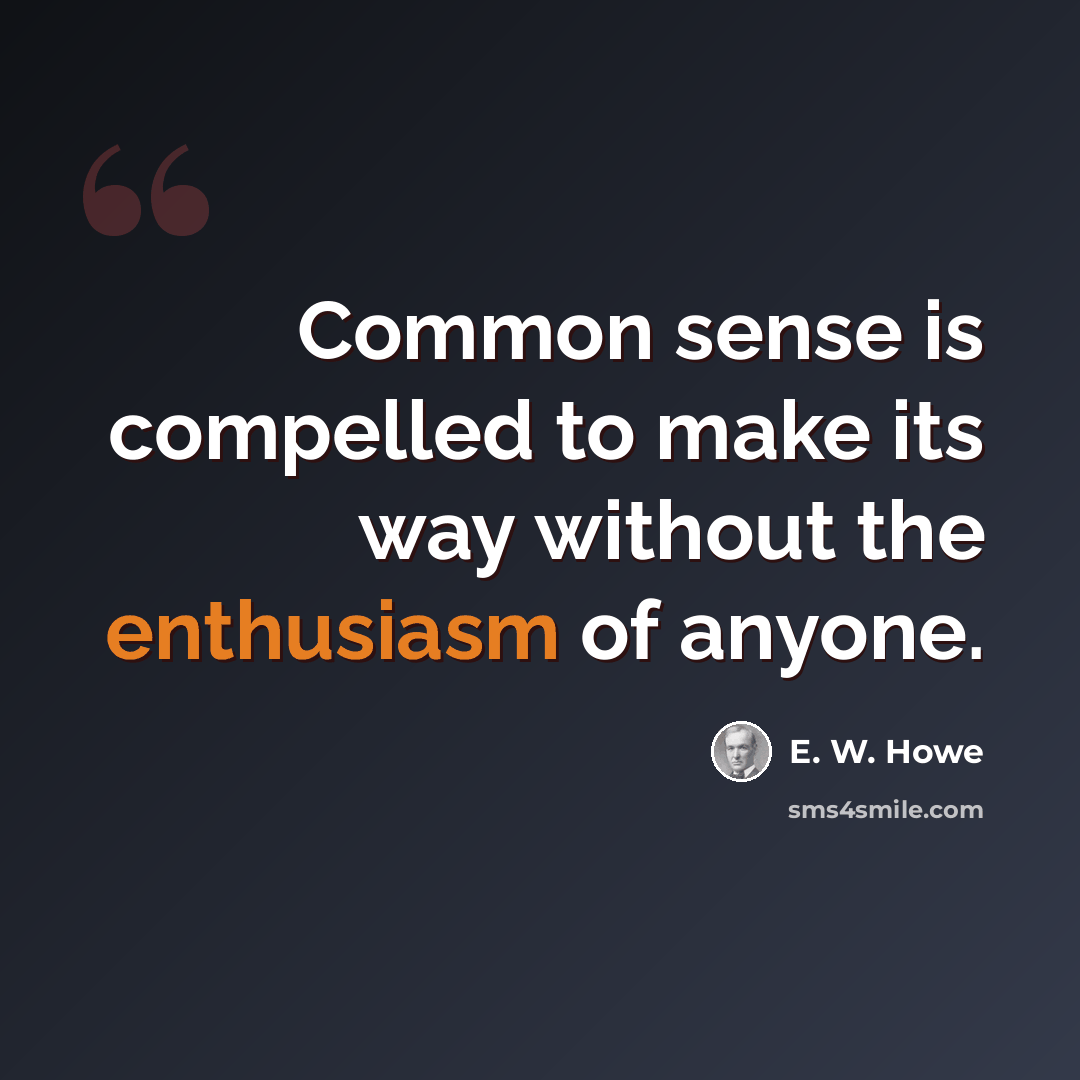 “Common sense is compelled to make its way without the enthusiasm of anyone.” quote by E. W. Howe