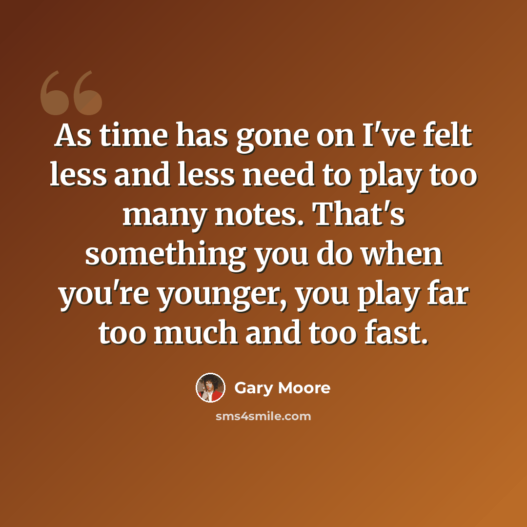 “As time has gone on I've felt less and less need to play too many notes. That's something you do when you're younger, you play far too much and too fast.” quote by Gary Moore