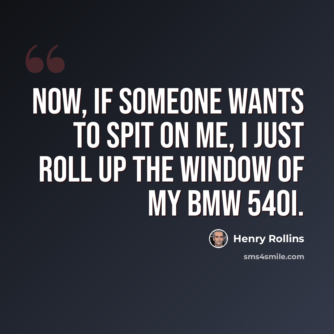 “Now, if someone wants to spit on me, I just roll up the window of my BMW 540i.” quote by Henry Rollins