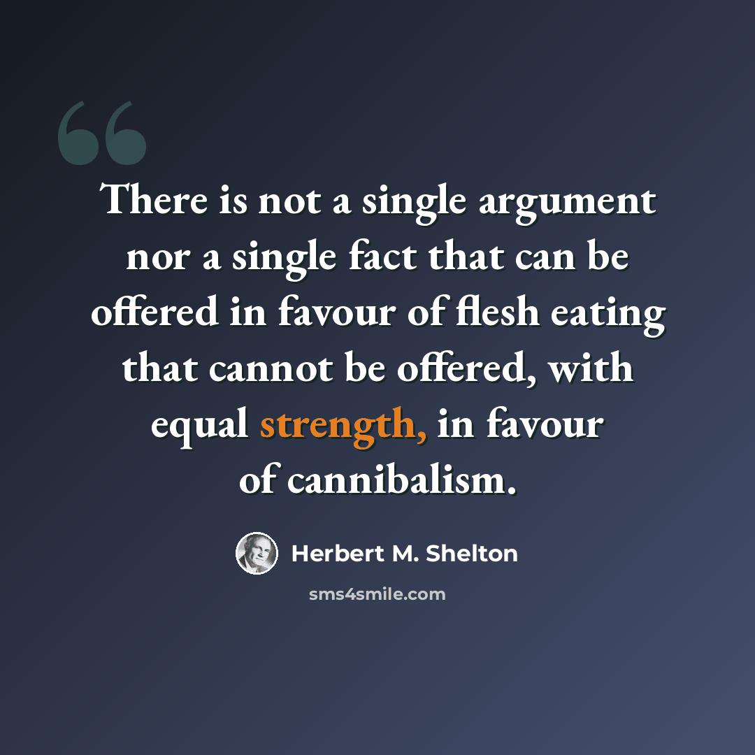 “There is not a single argument nor a single fact that can be offered in favour of flesh eating that cannot be offered, with equal strength, in favour of cannibalism.” quote by Herbert M. Shelton