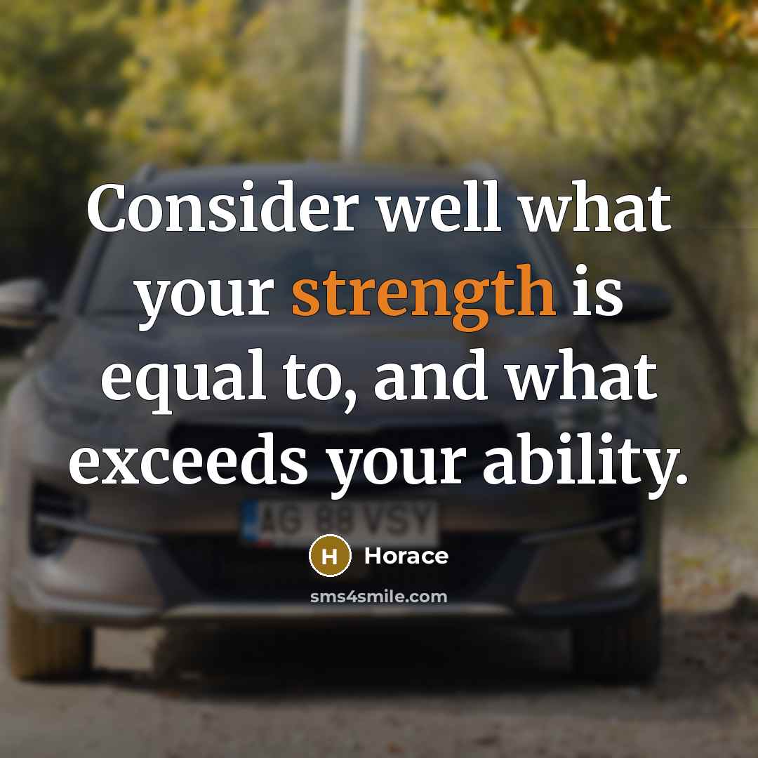 “Consider well what your strength is equal to, and what exceeds your ability.” quote by Horace