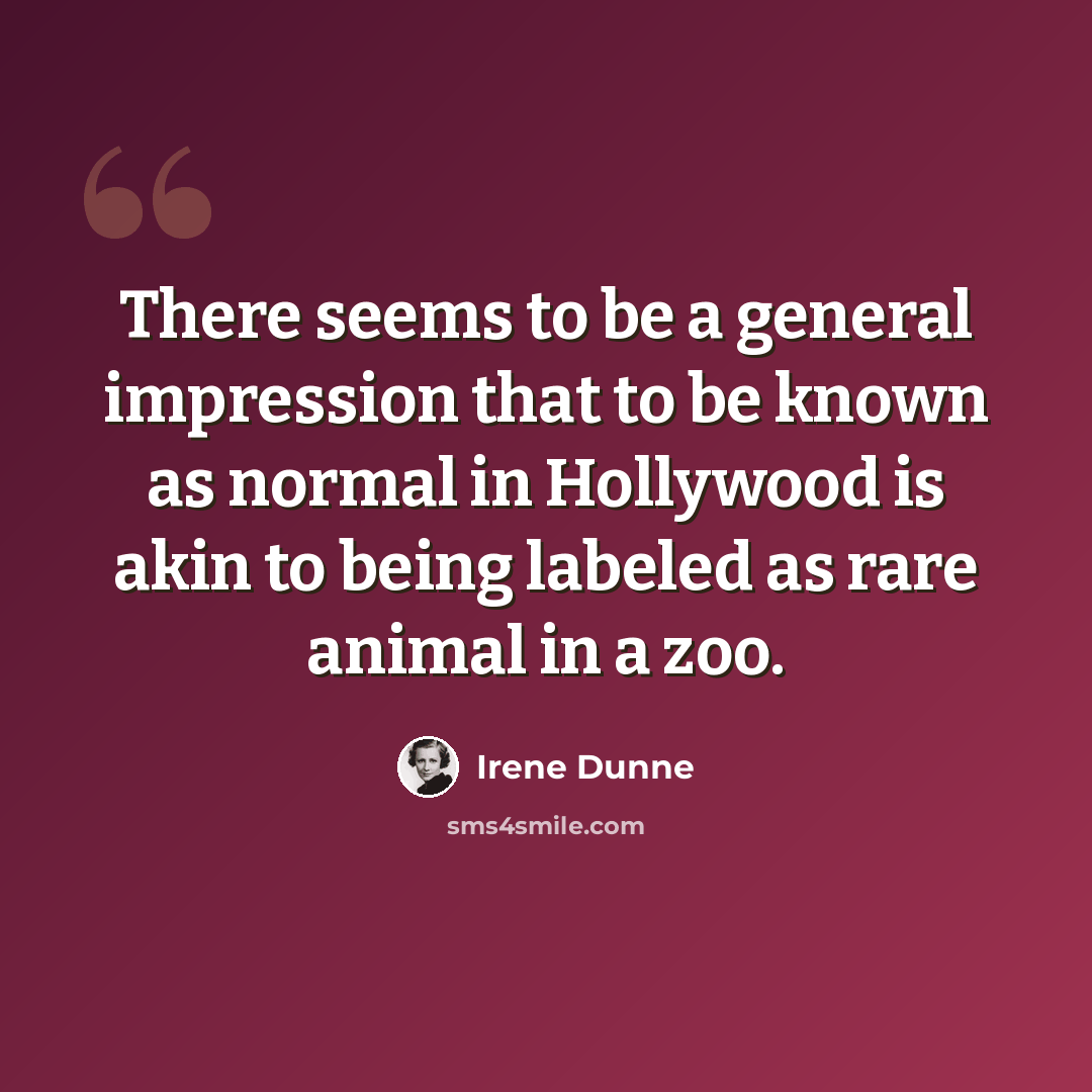 “There seems to be a general impression that to be known as normal in Hollywood is akin to being labeled as rare animal in a zoo.” quote by Irene Dunne