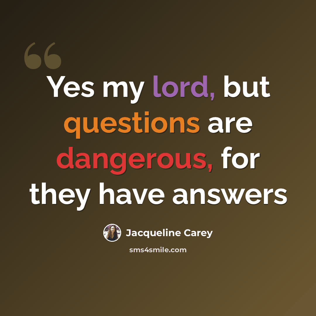 “Yes my lord, but questions are dangerous, for they have answers” quote by Jacqueline Carey